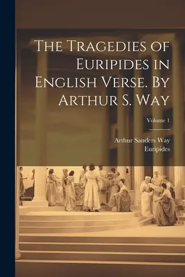 The Tragedies of Euripides in English Verse. Arthur S. Way; Volume 1 - The Tragedies of Euripides in English Verse. By Arthur S. Way; Volume 1