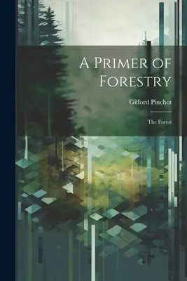 A Primer of Forestry: Praktické lesníctvo: Lesníctvo: Praktické lesníctvo - A Primer of Forestry: The Forest