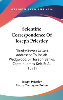 Vedecká korešpondencia Josepha Priestleyho: Deväťdesiatsedem listov adresovaných Josiahovi Wedgwoodovi, Sirovi Josephovi Banksovi, kapitánovi Jamesovi Keirovi a ďalším - Scientific Correspondence Of Joseph Priestley: Ninety-Seven Letters Addressed To Josiah Wedgwood, Sir Joseph Banks, Captain James Keir, Et Al