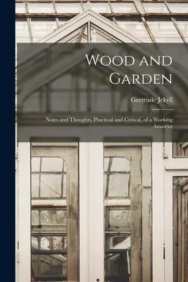 Drevo a záhrada; praktické a kritické poznámky a myšlienky pracujúceho amatéra - Wood and Garden; Notes and Thoughts, Practical and Critical, of a Working Amateur
