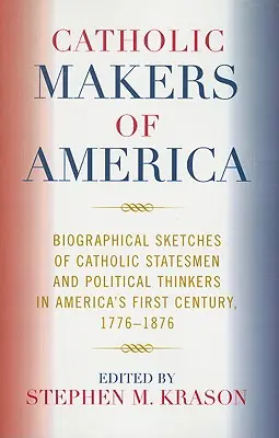 Katolícki tvorcovia Ameriky: Životopisy katolíckych štátnikov a politických mysliteľov v prvom storočí Ameriky, 1776-1876 - Catholic Makers of America: Biographical Sketches of Catholic Statesmen and Political Thinkers in America's First Century, 1776-1876