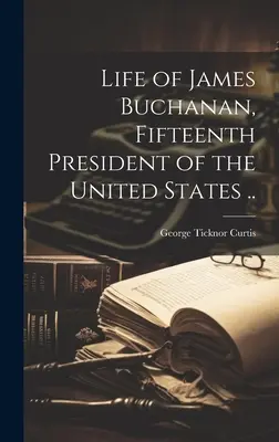 Život Jamesa Buchanana, pätnásteho prezidenta Spojených štátov amerických .. - Life of James Buchanan, Fifteenth President of the United States ..