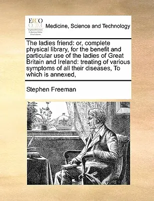 Dámsky priateľ: (alebo kompletná fyzická knižnica pre úžitok a osobitné použitie dám vo Veľkej Británii a Írsku): . - The Ladies Friend: Or, Complete Physical Library, for the Benefit and Particular Use of the Ladies of Great Britain and Ireland: Treating