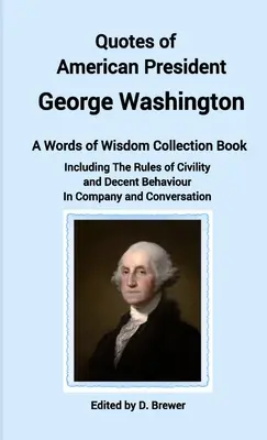 Citáty amerického prezidenta Georgea Washingtona, zbierka múdrych slov, vrátane pravidiel slušnosti a slušného správania v spoločnosti a - Quotes of American President George Washington, a Words of Wisdom Collection Book, Including The Rules of Civility and Decent Behaviour In Company and