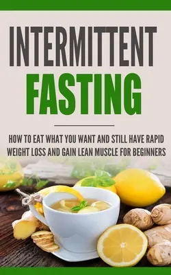 Prerušovaný pôst: Ako jesť, čo chcete, a pritom rýchlo schudnúť a nabrať svalovú hmotu pre začiatočníkov - Intermittent Fasting: How to Eat what you want and still have rapid weight loss and gain lean muscle for beginners