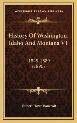 Dejiny Washingtonu, Idaha a Montany V1: 1845-1889 (1890) - History Of Washington, Idaho And Montana V1: 1845-1889 (1890)