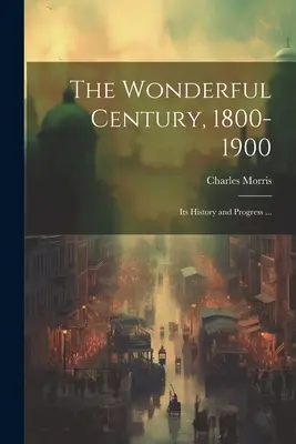 Úžasné storočie, 1800-1900: jeho história a pokrok... - The Wonderful Century, 1800-1900: Its History and Progress ...