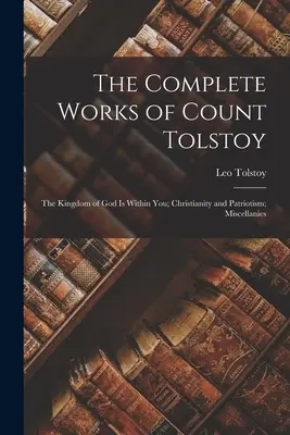 Kompletné dielo grófa Tolstého: Kráľovstvo Božie je v tebe; Kresťanstvo a vlastenectvo; Rôzne - The Complete Works of Count Tolstoy: The Kingdom of God Is Within You; Christianity and Patriotism; Miscellanies