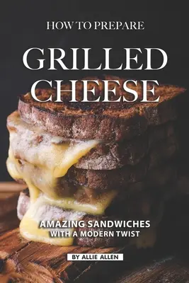 Ako pripraviť grilovaný syr: Ako pripraviť grilovaný syr: Úžasné sendviče s moderným nádychom - How To Prepare Grilled Cheese: Amazing Sandwiches with a Modern Twist