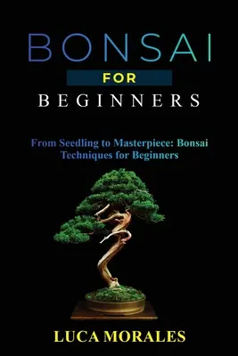 Bonsaj pre začiatočníkov: Od sadenice po majstrovské dielo: Techniky bonsajov pre začiatočníkov - Bonsai for Beginners: From Seedling to Masterpiece: Bonsai Techniques for Beginners