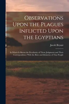 Pozorovania o ranách, ktoré postihli Egypťanov: V ktorej sa vysvetľuje zvláštnosť týchto rozsudkov a ich súlad s rituálom - Observations Upon the Plagues Inflicted Upon the Egyptians: In Which Is Shewn the Peculiarity of Those Judgments and Their Correspondence With the Rit