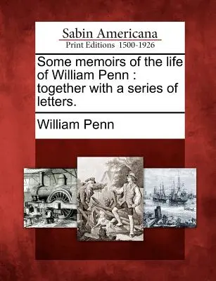 Niektoré spomienky na život Williama Penna: Spolu so sériou listov. - Some Memoirs of the Life of William Penn: Together with a Series of Letters.