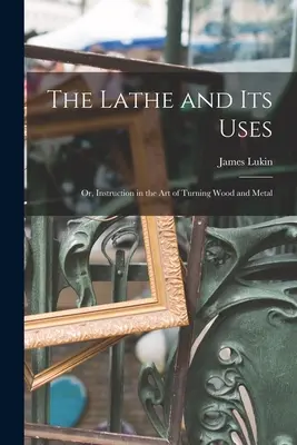Sústruh a jeho použitie: Instruction in the Art of Turning Wood and Metal (alebo návod na sústruženie dreva a kovu) - The Lathe and Its Uses: Or, Instruction in the Art of Turning Wood and Metal