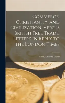 Obchod, kresťanstvo a civilizácia verzus britský voľný obchod. Listy ako odpoveď londýnskym Times - Commerce, Christianity, and Civilization, Versus British Free Trade. Letters in Reply to the London Times