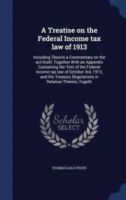 Pojednanie o federálnom zákone o dani z príjmu z roku 1913: vrátane komentára k samotnému zákonu, spolu s prílohou obsahujúcou text zákona - A Treatise on the Federal Income tax law of 1913: Including Therein a Commentary on the act Itself, Together With an Appendix Containing the Text of t