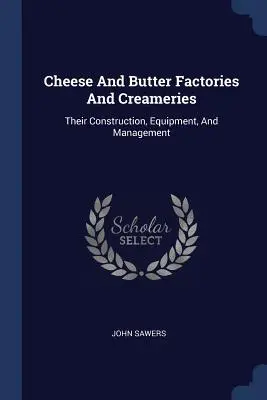 Továrne na syr a maslo a mliekarne: Ich konštrukcia, vybavenie a riadenie - Cheese And Butter Factories And Creameries: Their Construction, Equipment, And Management