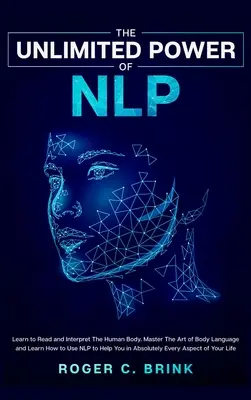 Neobmedzená sila NLP: Naučte sa čítať a interpretovať ľudské telo. Osvojte si umenie reči tela a naučte sa, ako používať NLP, aby vám pomohlo v ab - The Unlimited Power of NLP: Learn to Read and Interpret The Human Body. Master The Art of Body Language and Learn How to Use NLP to Help You in Ab