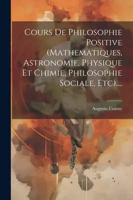 Cours De Philosophie Positive (mathematiques, Astronomie, Physique Et Chimie, Philosophie Sociale, Etc.).... - Cours De Philosophie Positive (mathematiques, Astronomie, Physique Et Chimie, Philosophie Sociale, Etc)....