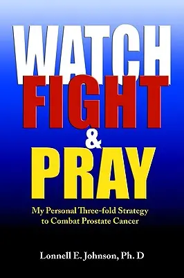 Pozoruj, bojuj a modli sa: Moja osobná stratégia boja proti rakovine prostaty - Watch, Fight and Pray: My Personal Strategy to Combat Prostate Cancer