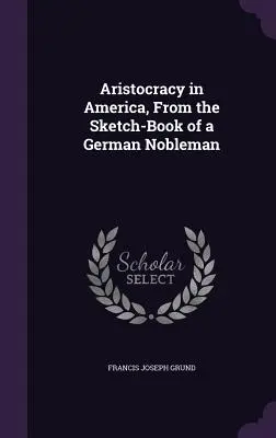 Aristokracia v Amerike, zo skicára nemeckého šľachtica - Aristocracy in America, From the Sketch-Book of a German Nobleman