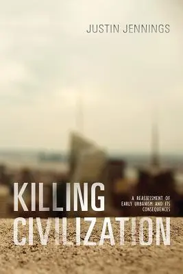 Zabíjanie civilizácie: Prehodnotenie raného urbanizmu a jeho dôsledkov - Killing Civilization: A Reassessment of Early Urbanism and Its Consequences