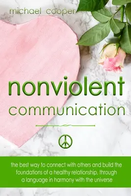 Nenásilná komunikácia: Najlepšie spôsoby, ako sa spojiť s ostatnými a vybudovať základy zdravého vzťahu, prostredníctvom jazyka v harmónii - Nonviolent Communication: The best ways to connect with others and build the foundations of a healthy relationship, through a language in harmon