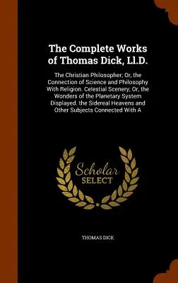 The Complete Works of Thomas Dick, Ll.D: Kresťanský filozof; alebo o spojení vedy a filozofie s náboženstvom. Nebeské scenérie; alebo - The Complete Works of Thomas Dick, Ll.D.: The Christian Philosopher; Or, the Connection of Science and Philosophy With Religion. Celestial Scenery; Or