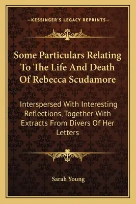 Niektoré podrobnosti týkajúce sa života a smrti Rebeccy Scudamoreovej: Preložené zaujímavými úvahami, spolu s výňatkami z rôznych - Some Particulars Relating To The Life And Death Of Rebecca Scudamore: Interspersed With Interesting Reflections, Together With Extracts From Divers Of