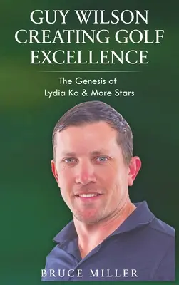 Guy Wilson Creating Golf Excellence (Vytváranie dokonalosti v golfe): Kniha o Lýdii Ko a ďalších hviezdach - Guy Wilson Creating Golf Excellence: The Genesis of Lydia Ko & More Stars
