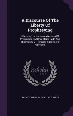 Rozprava o slobode prorokovania: a neprávosť prenasledovania odlišných vierovyznaní. - A Discourse Of The Liberty Of Prophesying: Shewing The Unreasonableness Of Prescribing To Other Men's Faith And The Iniquity Of Persecuting Differing