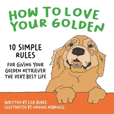 Ako milovať svojho zlatého psa: 10 jednoduchých pravidiel, ako poskytnúť svojmu zlatému retrieverovi ten najlepší život - How to Love Your Golden: 10 Simple Rules for Giving Your Golden Retriever the Very Best Life