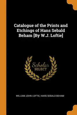Katalóg grafík a leptov Hansa Sebalda Behama [W.J. Loftie] - Catalogue of the Prints and Etchings of Hans Sebald Beham [By W.J. Loftie]