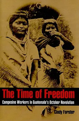 Čas slobody: Vydanie: Čas slobody: Campesino Workers in Guatemala's October Revolution - The Time of Freedom: Campesino Workers in Guatemala's October Revolution