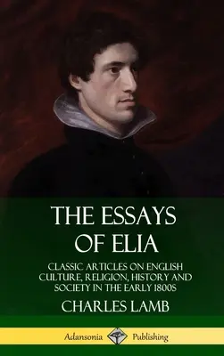 Eseje o Elii: Eseje Elia: Klasické články o anglickej kultúre, náboženstve, dejinách a spoločnosti na začiatku 19. storočia (tvrdá väzba) - The Essays of Elia: Classic Articles on English Culture, Religion, History and Society in the early 1800s (Hardcover)