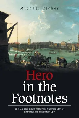 Hrdina v poznámkach pod čiarou: Etches: Život a doba Richarda Cadmana Etchena: Podnikateľ a britský špión - Hero in the Footnotes: The Life and Times of Richard Cadman Etches: Entrepreneur and British Spy