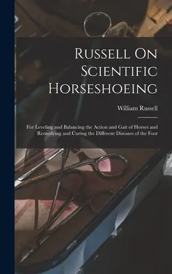 Russell o vedeckom podkovárstve: Na vyrovnanie a vyváženie chôdze a pohybu koní a na odstránenie a liečenie rôznych chorôb koní - Russell On Scientific Horseshoeing: For Leveling and Balancing the Action and Gait of Horses and Remedying and Curing the Different Diseases of the Fo