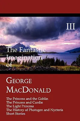 Fantastická imaginácia Georgea MacDonalda, III. zväzok: Princezná a škriatok, Princezná a Curdie, Svetlá princezná, História PH - The Fantastic Imagination of George MacDonald, Volume III: The Princess and the Goblin, the Princess and Curdie, the Light Princess, the History of PH