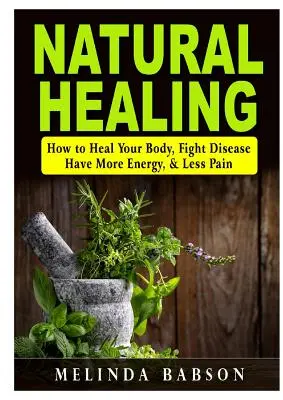 Prírodné liečenie: Prírodná liečba: Ako uzdraviť svoje telo, bojovať s chorobami, mať viac energie a menej bolesti - Natural Healing: How to Heal Your Body, Fight Disease, Have More Energy, & Less Pain