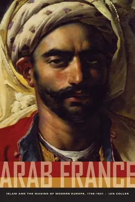 Arabské Francúzsko: Islam a vytváranie modernej Európy, 1798-1831 - Arab France: Islam and the Making of Modern Europe, 1798-1831