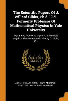 The Scientific Papers Of J. Willard Gibbs, Ph.d. Ll.d., Formerly Professor Of Mathematical Physics In Yale University (Vedecké práce J. Willarda Gibbsa, PhD: Dynamics. Vektorová analýza a m - The Scientific Papers Of J. Willard Gibbs, Ph.d. Ll.d., Formerly Professor Of Mathematical Physics In Yale University: Dynamics. Vector Analysis And M