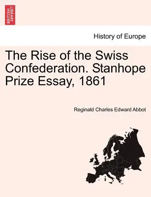 Vzostup Švajčiarskej konfederácie. Esej o Stanhopeovej cene, 1861 - The Rise of the Swiss Confederation. Stanhope Prize Essay, 1861