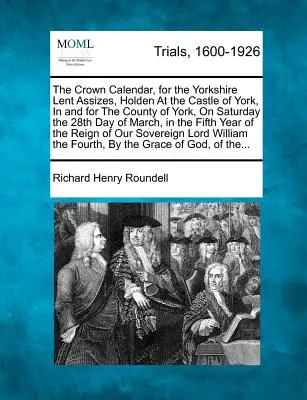 Korunný kalendár pre Yorkshirské pôstne zhromaždenie, ktoré sa koná na hrade York v grófstve York v sobotu 28. marca - The Crown Calendar, for the Yorkshire Lent Assizes, Holden at the Castle of York, in and for the County of York, on Saturday the 28th Day of March, in