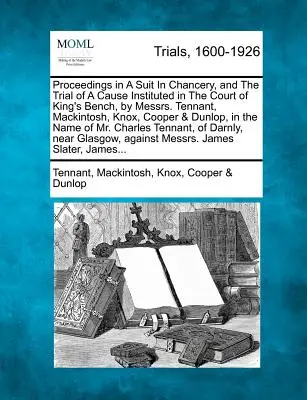 Konanie v súdnom konaní v kancelárii a súdny proces vo veci začatej na súde kráľovskej lavice, ktorý viedli páni Tennant, Mackintosh, Knox, Cooper & Du - Proceedings in a Suit in Chancery, and the Trial of a Cause Instituted in the Court of King's Bench, by Messrs. Tennant, Mackintosh, Knox, Cooper & Du