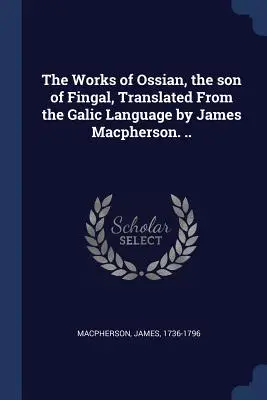 Diela Ossiana, syna Fingalovho, z galského jazyka preložil James Macpherson. - The Works of Ossian, the son of Fingal, Translated From the Galic Language by James Macpherson. ..