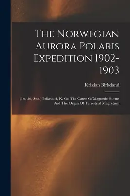 The Norwegian Aurora Polaris Expedition 1902-1903: (Brikeland, K. O príčine magnetických búrok a pôvode zemského magnetu - The Norwegian Aurora Polaris Expedition 1902-1903: (1st, 2d, Sect.) Brikeland, K. On The Cause Of Magnetic Storms And The Origin Of Terrestrial Magnet