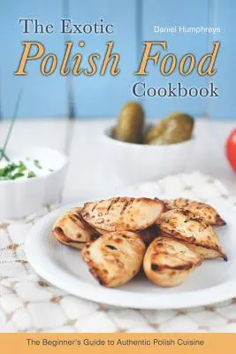Exotická poľská kuchárka: Kuchárska kniha pre začiatočníkov: Autentická poľská kuchyňa - The Exotic Polish Food Cookbook: The Beginner's Guide to Authentic Polish Cuisine