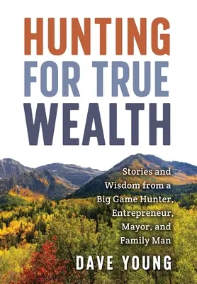 Lov na skutočné bohatstvo: Príbehy a múdrosť lovca veľkej zveri, podnikateľa, starostu a rodinného príslušníka - Hunting for True Wealth: Stories and Wisdom from a Big Game Hunter, Entrepreneur, Mayor, and Family Man