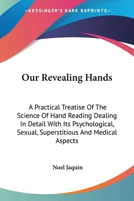 Naše ruky, ktoré odhaľujú: A Practical Treatise Of the Science of Hand Reading Dealing In Detail with Its Psychological, Sexual, Superstitious An - Our Revealing Hands: A Practical Treatise Of The Science Of Hand Reading Dealing In Detail With Its Psychological, Sexual, Superstitious An