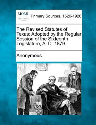 Revidované zákony Texasu: D. 1879: prijaté na riadnom zasadnutí šestnásteho zákonodarného zboru. - The Revised Statutes of Texas: Adopted by the Regular Session of the Sixteenth Legislature, A. D. 1879.