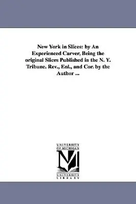 New York v plátkoch: od skúseného rezbára, ktoré sú pôvodnými plátkami uverejnenými v N. Y. Tribune. Rev., Enl., and Cor. by the Author - New York in Slices: by An Experienced Carver, Being the original Slices Published in the N. Y. Tribune. Rev., Enl., and Cor. by the Author